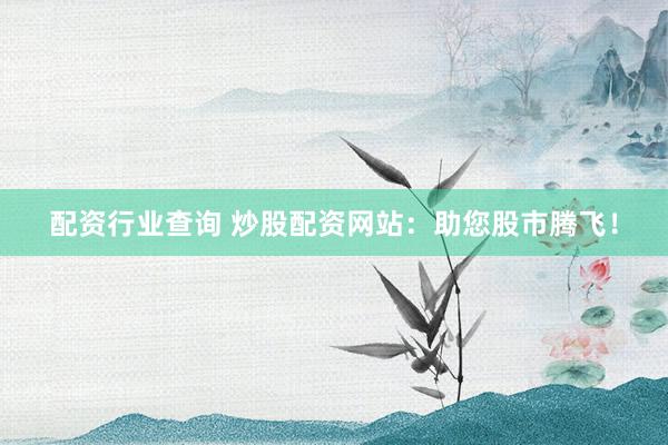 配资行业查询 炒股配资网站：助您股市腾飞！