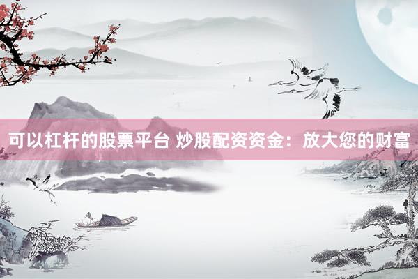 可以杠杆的股票平台 炒股配资资金：放大您的财富