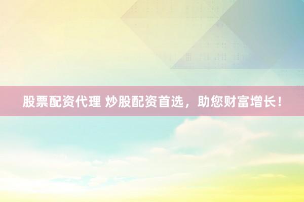 股票配资代理 炒股配资首选，助您财富增长！