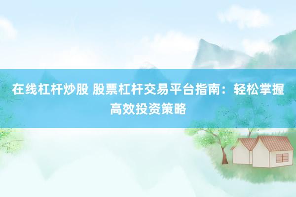 在线杠杆炒股 股票杠杆交易平台指南：轻松掌握高效投资策略