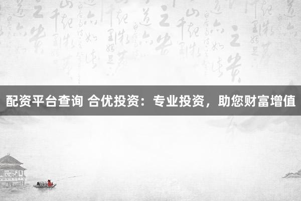 配资平台查询 合优投资：专业投资，助您财富增值