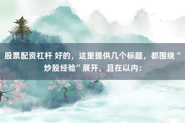 股票配资杠杆 好的，这里提供几个标题，都围绕“炒股经验”展开，且在以内：