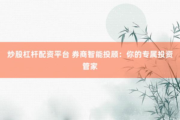 炒股杠杆配资平台 券商智能投顾：你的专属投资管家