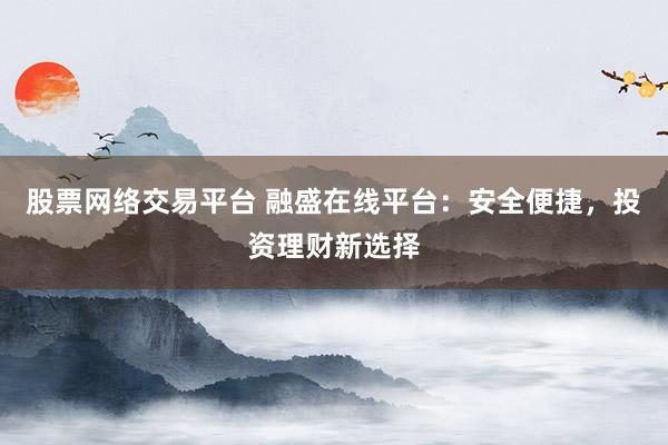 股票网络交易平台 融盛在线平台：安全便捷，投资理财新选择