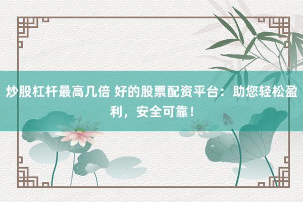 炒股杠杆最高几倍 好的股票配资平台：助您轻松盈利，安全可靠！