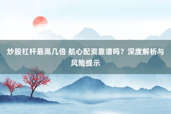 炒股杠杆最高几倍 航心配资靠谱吗？深度解析与风险提示