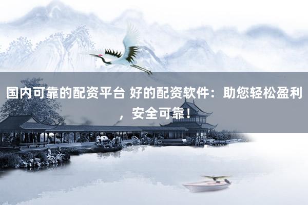 国内可靠的配资平台 好的配资软件：助您轻松盈利，安全可靠！