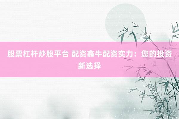 股票杠杆炒股平台 配资鑫牛配资实力：您的投资新选择