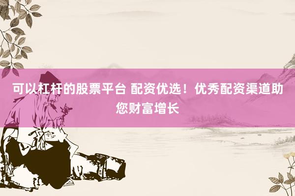 可以杠杆的股票平台 配资优选！优秀配资渠道助您财富增长