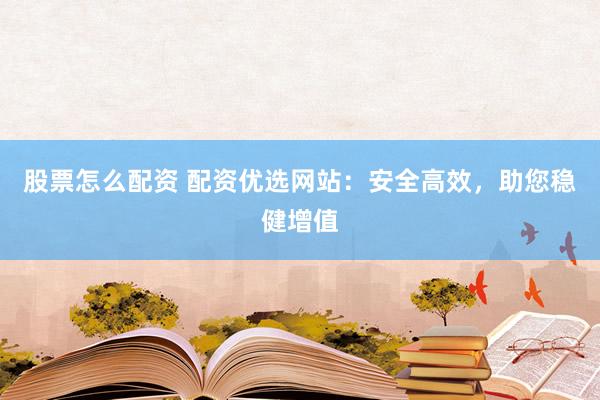 股票怎么配资 配资优选网站：安全高效，助您稳健增值
