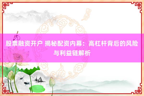 股票融资开户 揭秘配资内幕：高杠杆背后的风险与利益链解析