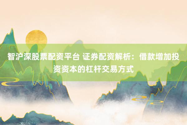智沪深股票配资平台 证券配资解析：借款增加投资资本的杠杆交易方式