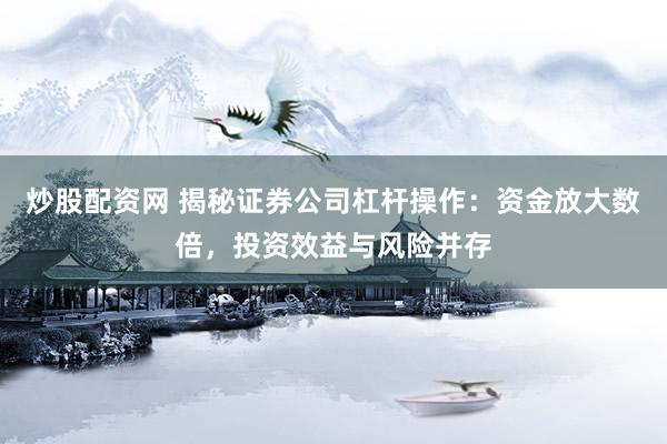 炒股配资网 揭秘证券公司杠杆操作：资金放大数倍，投资效益与风险并存