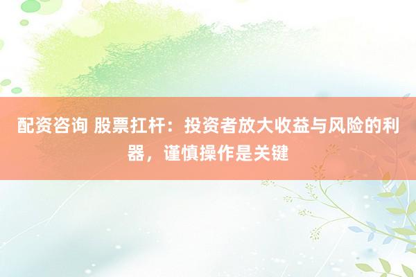 配资咨询 股票扛杆：投资者放大收益与风险的利器，谨慎操作是关键