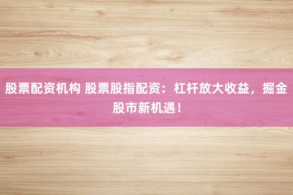 股票配资机构 股票股指配资：杠杆放大收益，掘金股市新机遇！