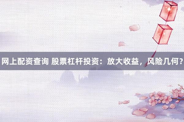 网上配资查询 股票杠杆投资：放大收益，风险几何？