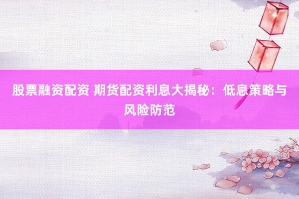 股票融资配资 期货配资利息大揭秘：低息策略与风险防范