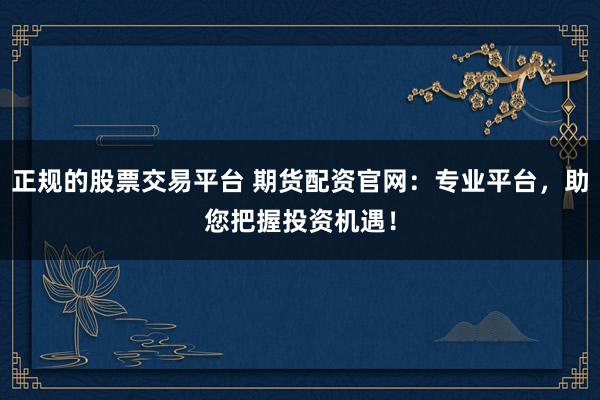 正规的股票交易平台 期货配资官网：专业平台，助您把握投资机遇！