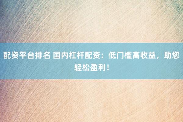 配资平台排名 国内杠杆配资：低门槛高收益，助您轻松盈利！