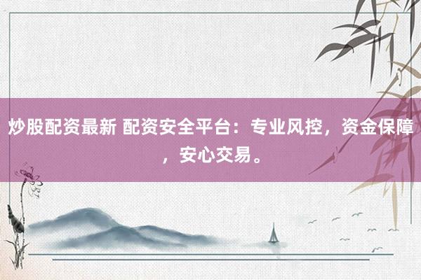 炒股配资最新 配资安全平台：专业风控，资金保障，安心交易。