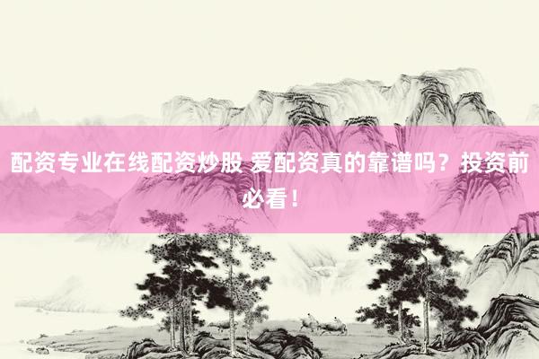 配资专业在线配资炒股 爱配资真的靠谱吗？投资前必看！