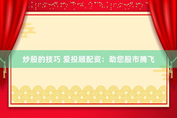 炒股的技巧 爱投顾配资：助您股市腾飞