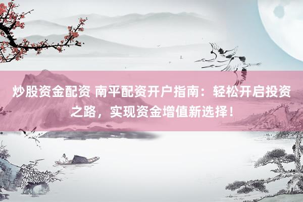 炒股资金配资 南平配资开户指南：轻松开启投资之路，实现资金增值新选择！