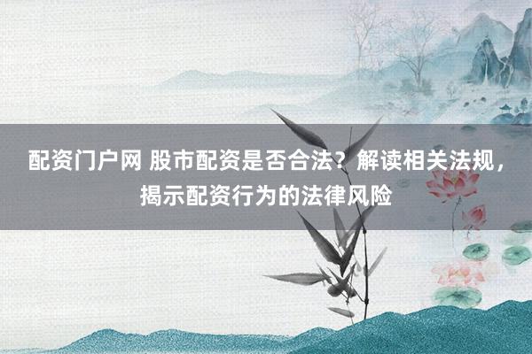 配资门户网 股市配资是否合法？解读相关法规，揭示配资行为的法律风险