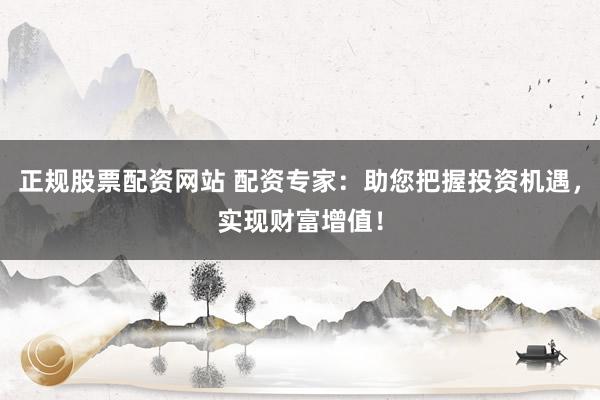 正规股票配资网站 配资专家：助您把握投资机遇，实现财富增值！