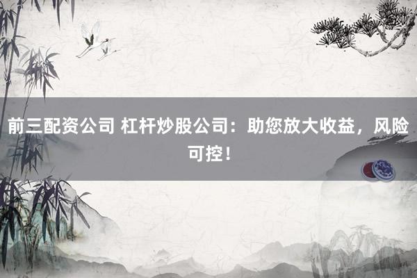 前三配资公司 杠杆炒股公司：助您放大收益，风险可控！