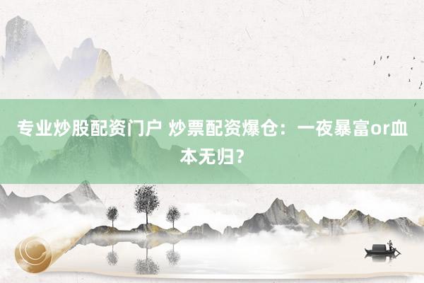 专业炒股配资门户 炒票配资爆仓：一夜暴富or血本无归？