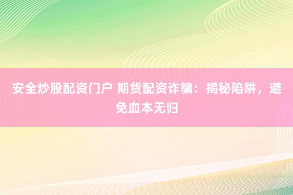 安全炒股配资门户 期货配资诈骗：揭秘陷阱，避免血本无归