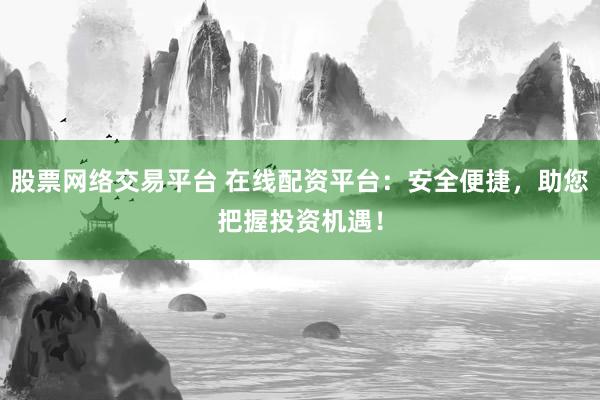 股票网络交易平台 在线配资平台：安全便捷，助您把握投资机遇！