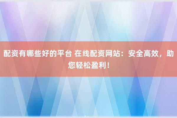 配资有哪些好的平台 在线配资网站：安全高效，助您轻松盈利！