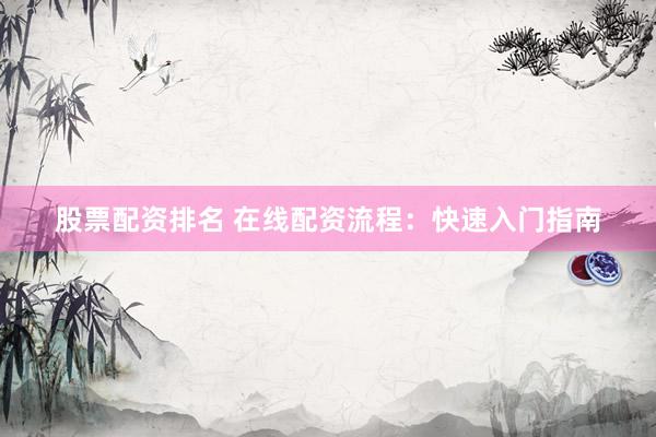 股票配资排名 在线配资流程：快速入门指南