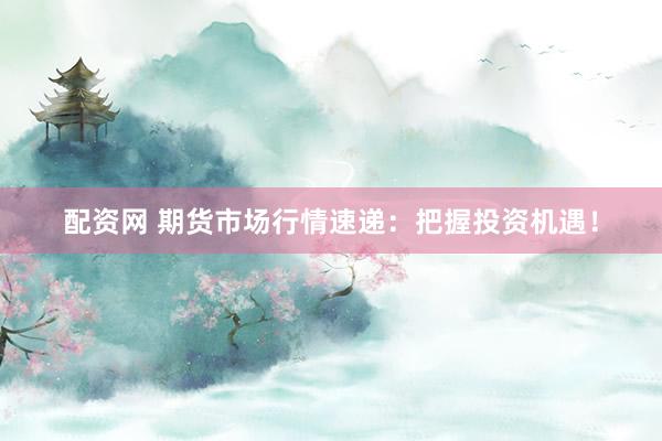 配资网 期货市场行情速递：把握投资机遇！