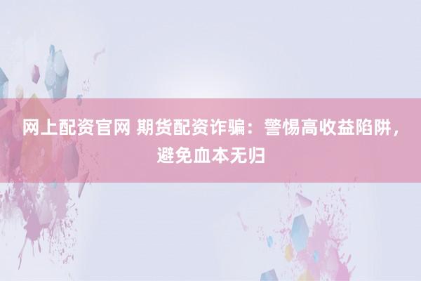 网上配资官网 期货配资诈骗：警惕高收益陷阱，避免血本无归