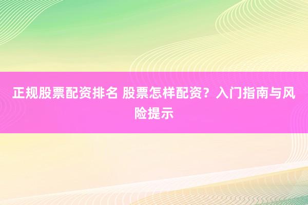 正规股票配资排名 股票怎样配资？入门指南与风险提示
