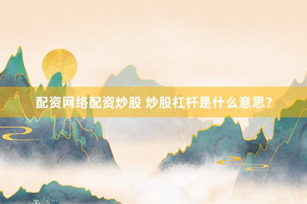 配资网络配资炒股 炒股杠杆是什么意思？