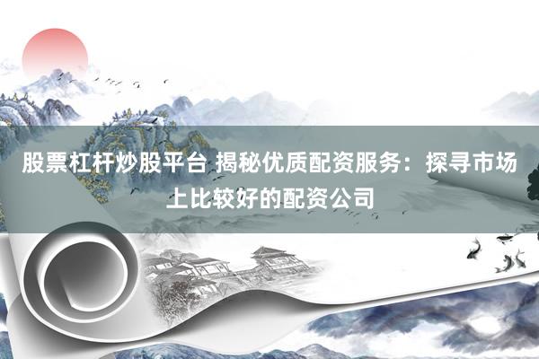 股票杠杆炒股平台 揭秘优质配资服务：探寻市场上比较好的配资公司