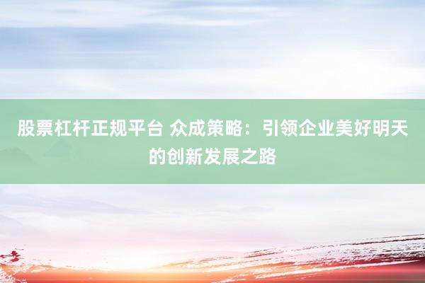 股票杠杆正规平台 众成策略：引领企业美好明天的创新发展之路