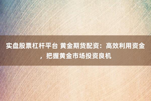 实盘股票杠杆平台 黄金期货配资：高效利用资金，把握黄金市场投资良机