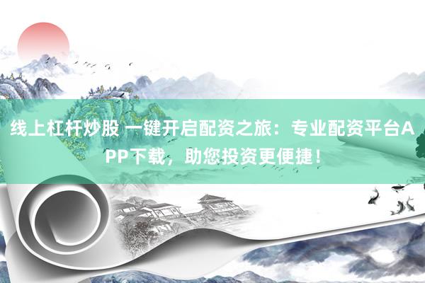 线上杠杆炒股 一键开启配资之旅：专业配资平台APP下载，助您投资更便捷！