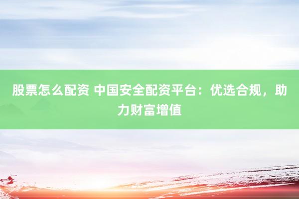 股票怎么配资 中国安全配资平台：优选合规，助力财富增值