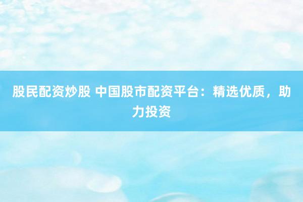 股民配资炒股 中国股市配资平台：精选优质，助力投资
