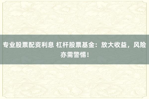 专业股票配资利息 杠杆股票基金：放大收益，风险亦需警惕！