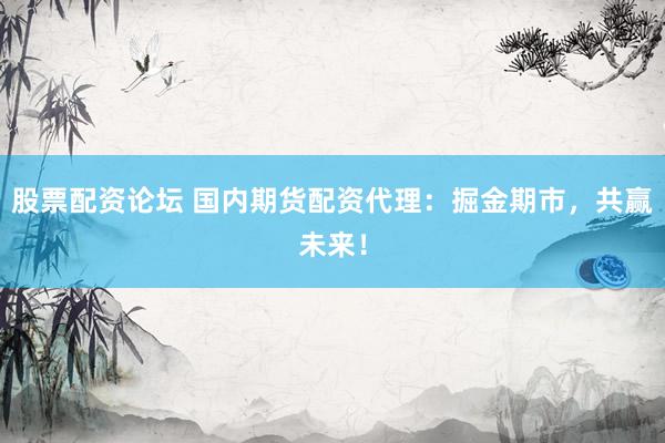 股票配资论坛 国内期货配资代理：掘金期市，共赢未来！