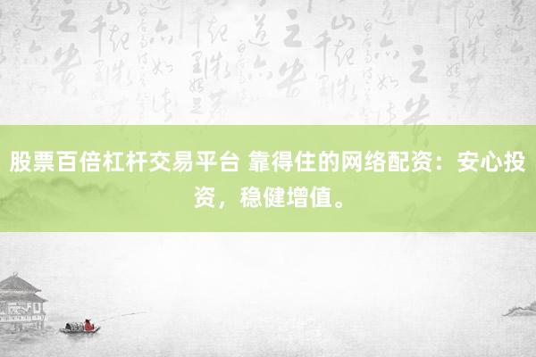 股票百倍杠杆交易平台 靠得住的网络配资：安心投资，稳健增值。