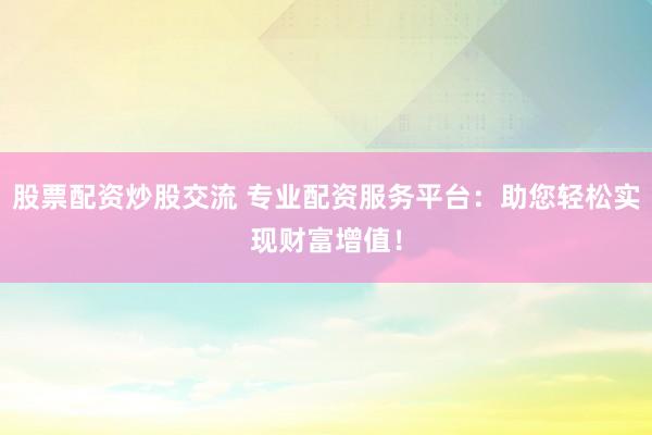 股票配资炒股交流 专业配资服务平台：助您轻松实现财富增值！