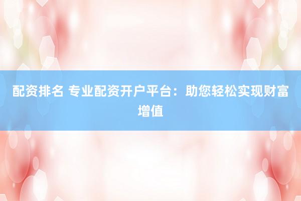 配资排名 专业配资开户平台：助您轻松实现财富增值